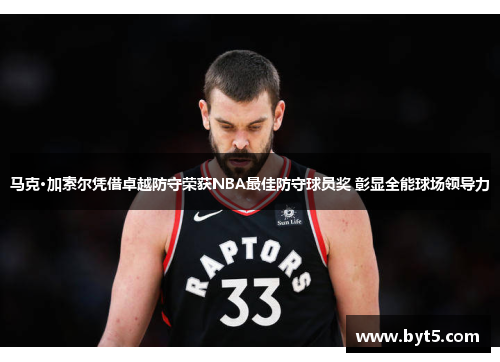 马克·加索尔凭借卓越防守荣获NBA最佳防守球员奖 彰显全能球场领导力